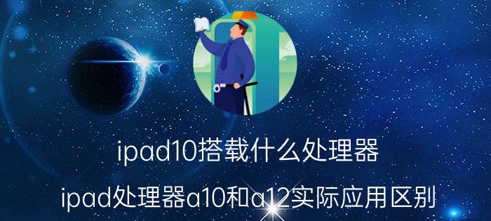 ipad10搭载什么处理器 ipad处理器a10和a12实际应用区别